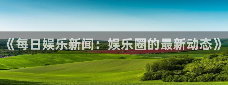 pg焦点娱乐平台下载入口：《每日娱乐新闻：娱乐圈的最新动态》