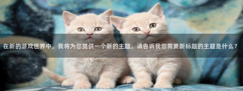 焦点娱乐app注册地址：在新的游戏世界中，我将为您提供一个新的主题。请告诉我您需