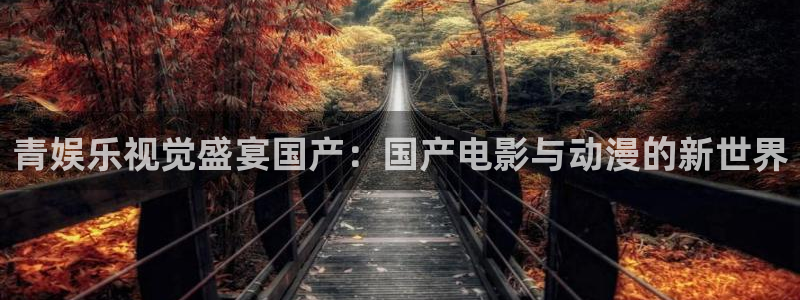 焦点娱乐2登录地址：青娱乐视觉盛宴国产：国产电影与动漫的新世界