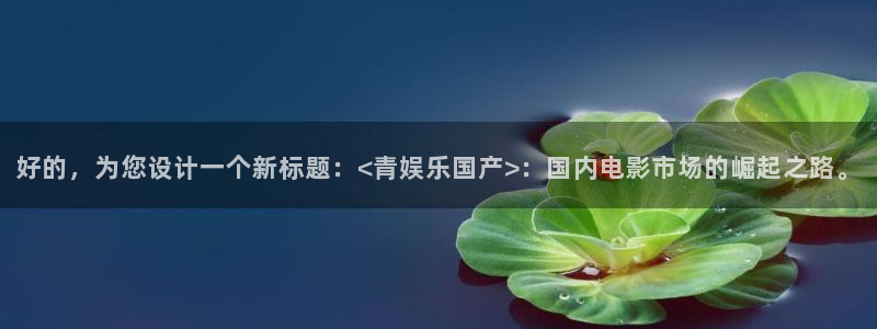 焦点娱乐平台开户：好的，为您设计一个新标题：<青娱乐国产>：国内电影市场的崛起之