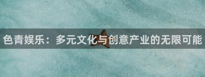 焦点娱乐体育f开户：色青娱乐：多元文化与创意产业的无限可能