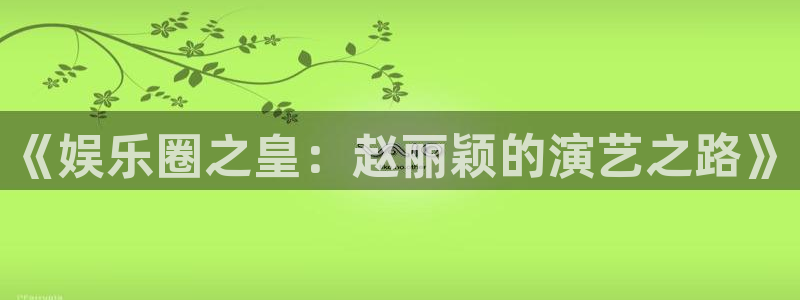 焦点娱乐体育app下载：《娱乐圈之皇：赵丽颖的演艺之路》