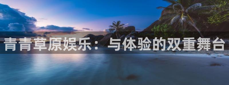焦点娱乐账号注册：青青草原娱乐：与体验的双重舞台