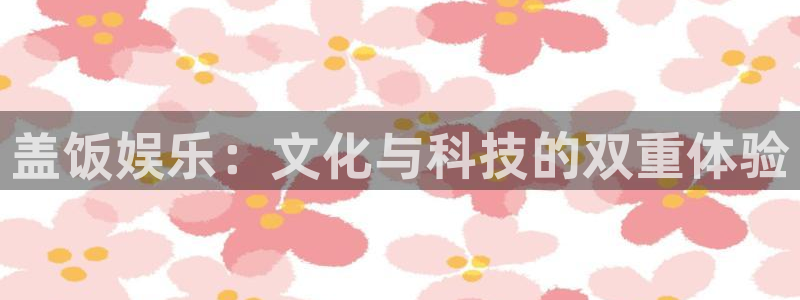 焦点娱乐平台：盖饭娱乐：文化与科技的双重体验