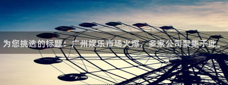 焦点娱乐2登录入口：为您挑选的标题：广州娱乐市场火爆，多家公司聚集于此。