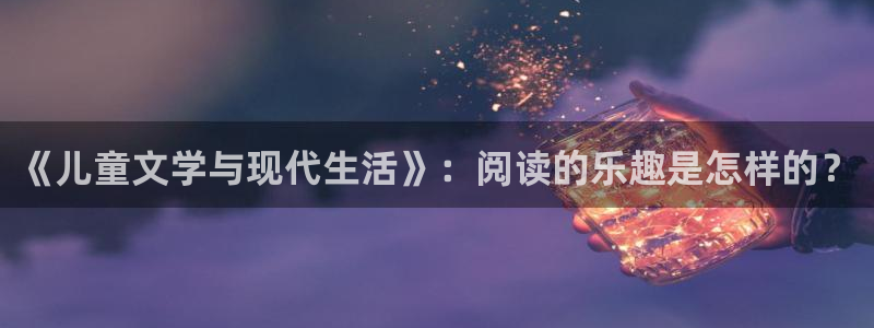 焦点娱乐账号注册：《儿童文学与现代生活》：阅读的乐趣是怎样的？