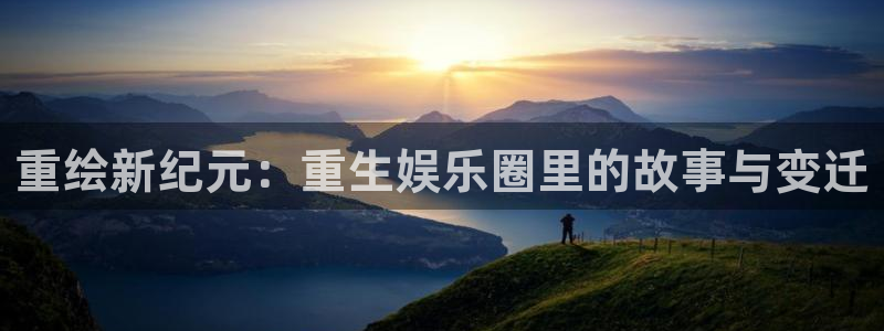 焦点娱乐电子娱乐官网下载：重绘新纪元：重生娱乐圈里的故事与变迁