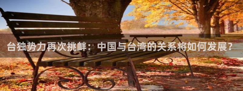 焦点娱乐app注册地址：台独势力再次挑衅：中国与台湾的关系将如何发展？