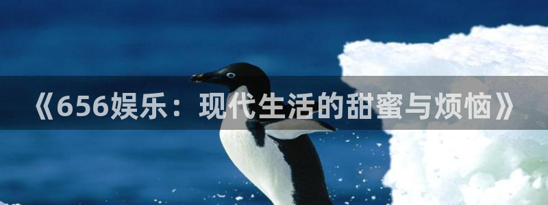 焦点娱乐体育官网注册：《656娱乐：现代生活的甜蜜与烦恼》