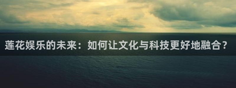 焦点娱乐网站平台：莲花娱乐的未来：如何让文化与科技更好地融合？