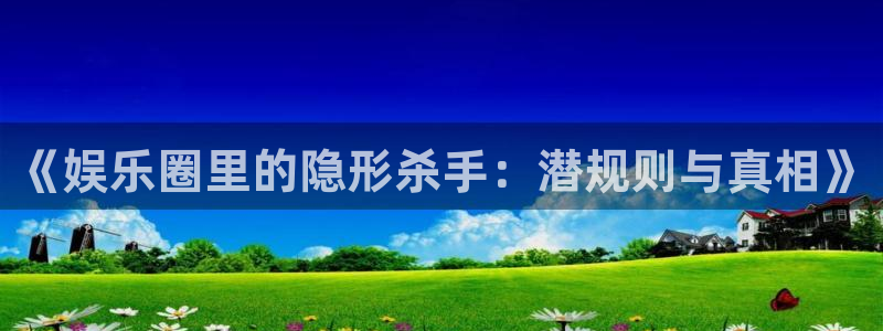 焦点娱乐网站登录流程：《娱乐圈里的隐形杀手：潜规则与真相》