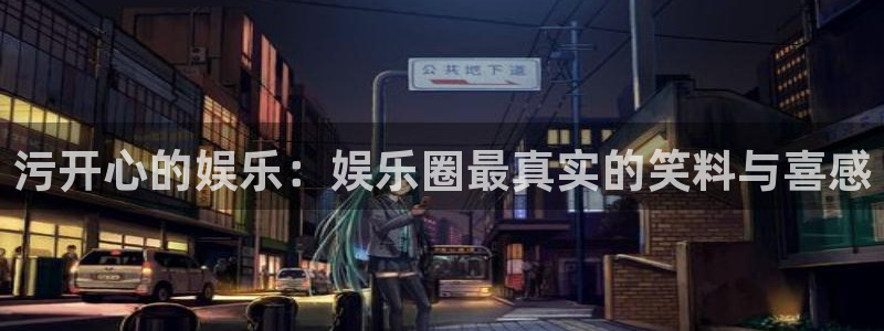 焦点娱乐注册官网入口：污开心的娱乐：娱乐圈最真实的笑料与喜感